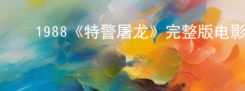 ﻿常沙的网络影视资源,﻿1988《特警屠龙》完整版电影/在线观看/百度云-美剧天堂